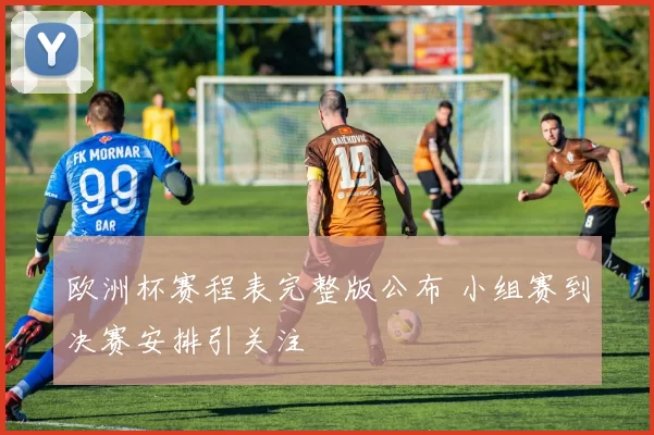 欧洲杯赛程表完整版公布 小组赛到决赛安排引关注