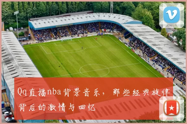 Qq直播nba背景音乐，那些经典旋律背后的激情与回忆