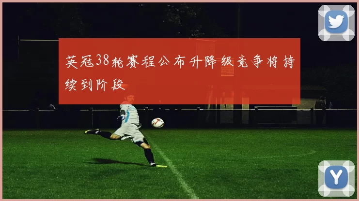 英冠38轮赛程公布升降级竞争将持续到阶段