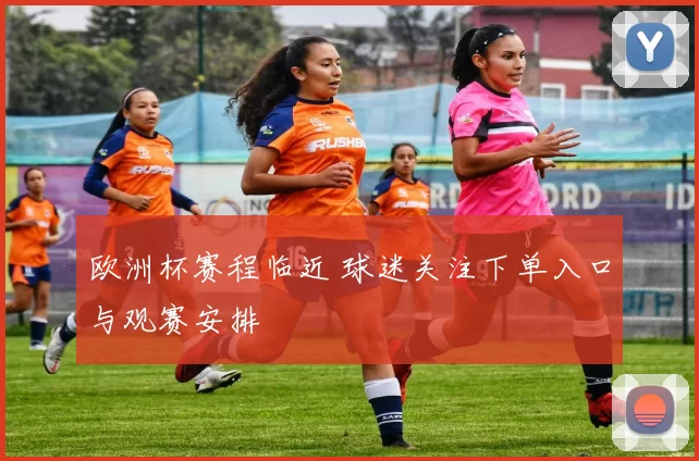 欧洲杯赛程临近 球迷关注下单入口与观赛安排