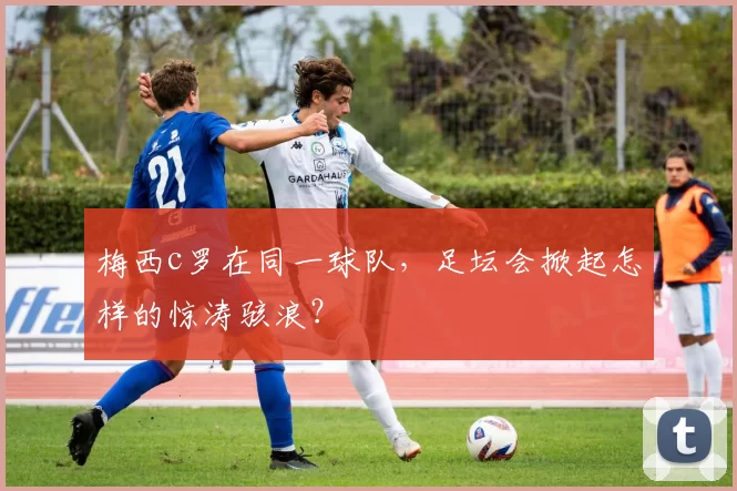 梅西c罗在同一球队,足坛会掀起怎样的惊涛骇浪?