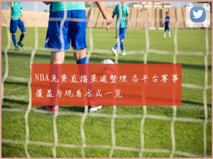 NBA免费直播渠道整理 各平台赛事覆盖与观看方式一览