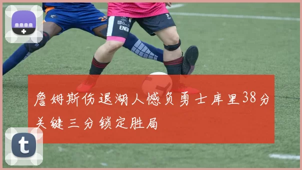 詹姆斯伤退湖人憾负勇士库里38分关键三分锁定胜局