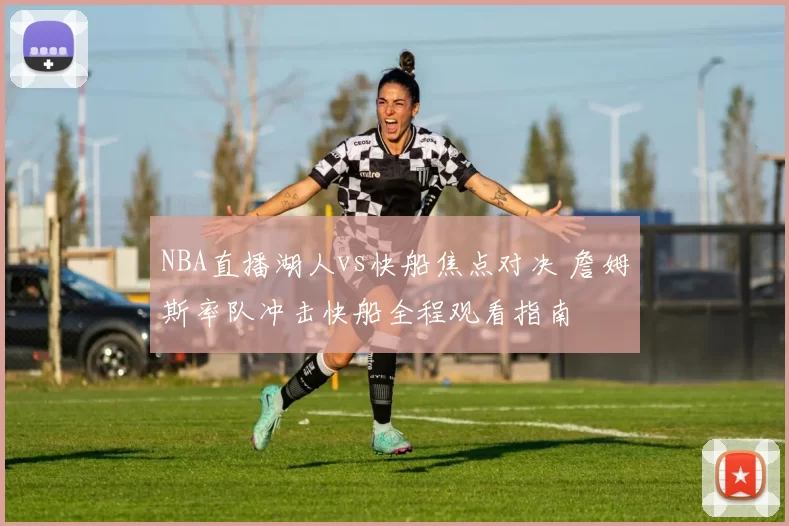 NBA直播湖人vs快船焦点对决 詹姆斯率队冲击快船全程观看指南