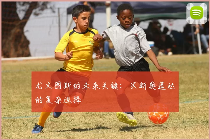 尤文图斯的未来关键：买断奥蓬达的复杂选择