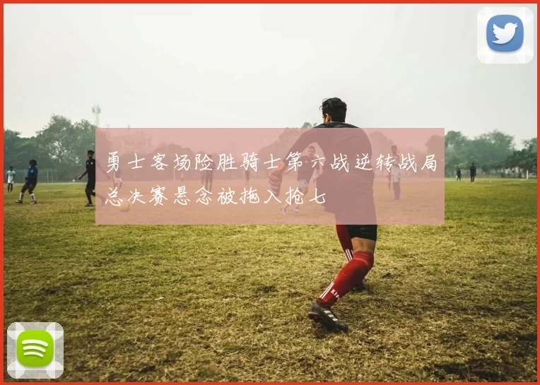 勇士客场险胜骑士第六战逆转战局总决赛悬念被拖入抢七