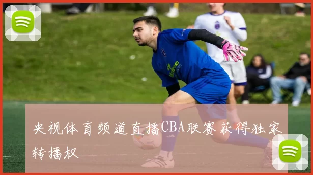 央视体育频道直播CBA联赛获得独家转播权