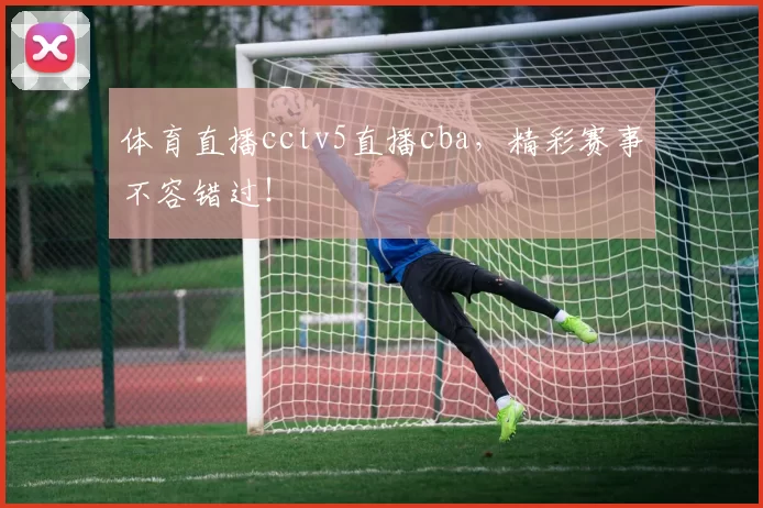 体育直播cctv5直播cba,精彩赛事不容错过!