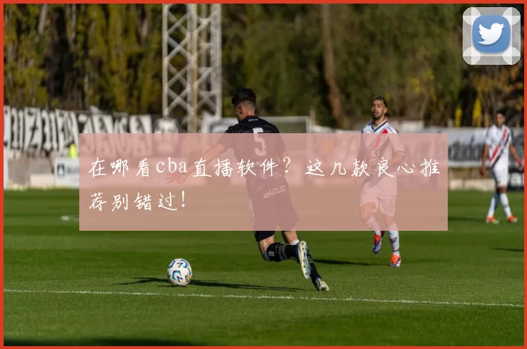 在哪看cba直播软件？这几款良心推荐别错过！