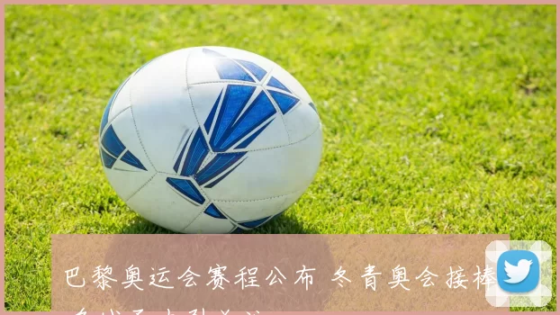 巴黎奥运会赛程公布 冬青奥会接棒 多城承办引关注