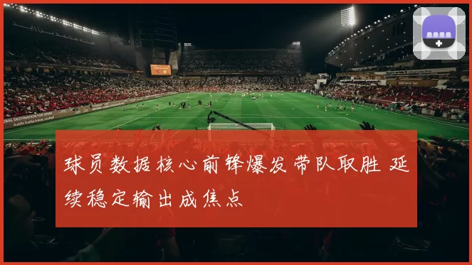 球员数据核心前锋爆发带队取胜 延续稳定输出成焦点