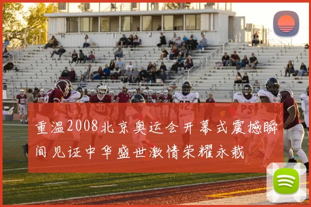 重温2008北京奥运会开幕式震撼瞬间见证中华盛世激情荣耀永载