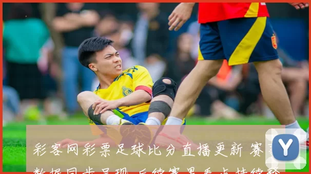 彩客网彩票足球比分直播更新 赛事数据同步呈现 后续赛果看点持续释放