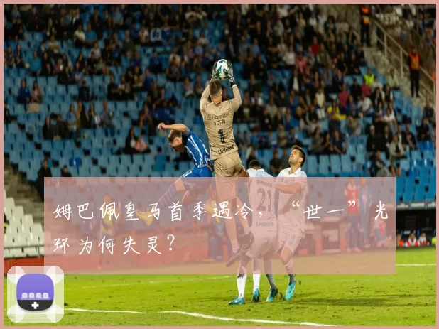 姆巴佩皇马首季遇冷，“世一”光环为何失灵？