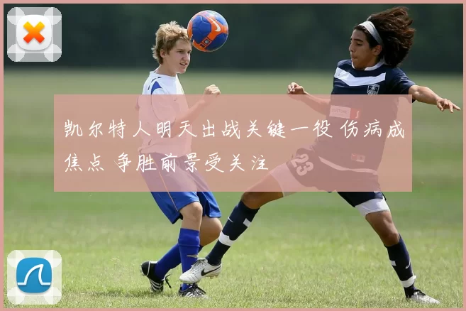 凯尔特人明天出战关键一役 伤病成焦点 争胜前景受关注