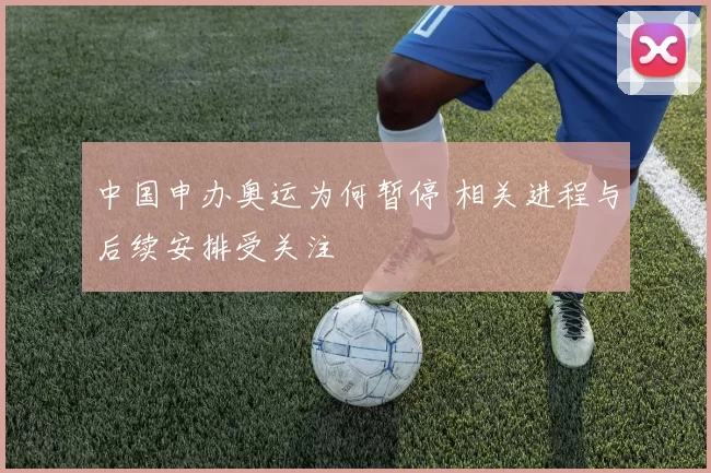 中国申办奥运为何暂停 相关进程与后续安排受关注