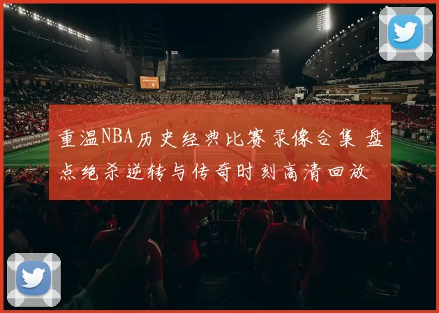 重温NBA历史经典比赛录像合集 盘点绝杀逆转与传奇时刻高清回放