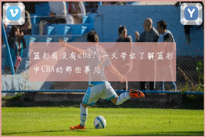 篮彩有没有cba？一文带你了解篮彩中CBA的那些事儿