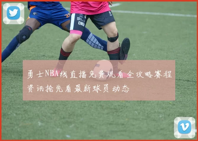 勇士NBA线直播免费观看全攻略赛程资讯抢先看最新球员动态