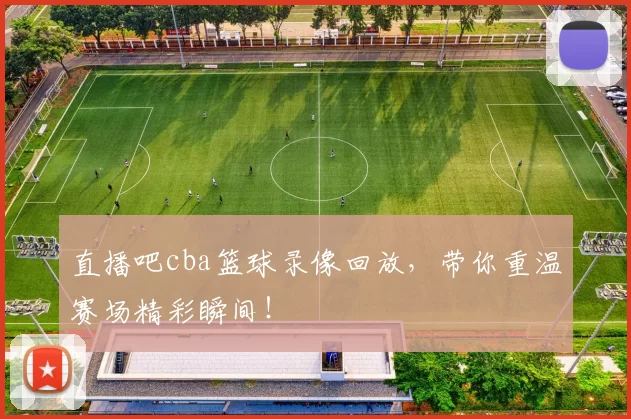 直播吧cba篮球录像回放，带你重温赛场精彩瞬间！