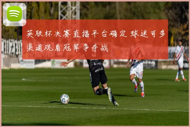 英联杯决赛直播平台确定 球迷可多渠道观看冠军争夺战