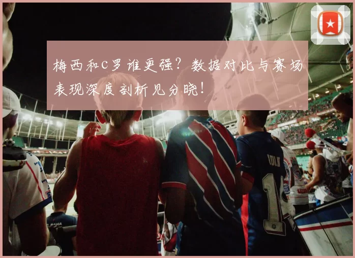 梅西和c罗谁更强?数据对比与赛场表现深度剖析见分晓!